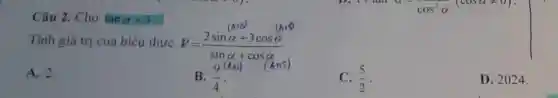 Câu 2.Cho tanalpha =3
Tính giá trị của biểu thức
P=(2sinalpha +3cosalpha )/(sinalpha +cosalpha )
A. 2.
B. (9)/(4)
(Are)
C. (5)/(2)
D . 2024.