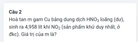 Câu 2
Hoà tan m gam Cu bằng dung dịch HNO_(3) loãng (dư),
sinh ra 4,958 lít khí NO_(2) (sản phẩm khử duy nhất, ở
đkc). Giá trị của m là?