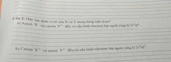 Câu 2
Hãy
a) Anion
X^-
và cation Y^2+ đều có cấu hình electron lớp ngoài cùng là 3s^23p^6
...
..................
..........
b) Cation
X^3+ và anion Y^2-
đều có cấu hình electron lớp ngoài cùng là
2s^22p^6
......................................................................
...4 ...........