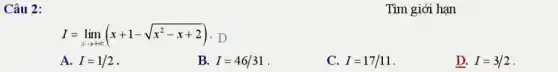 Câu 2:
I=lim _(xarrow +infty )(x+1-sqrt (x^2-x+2)) D
A. I=1/2
B. I=46/31
C. I=17/11
D. I=3/2
Tìm giới hạn