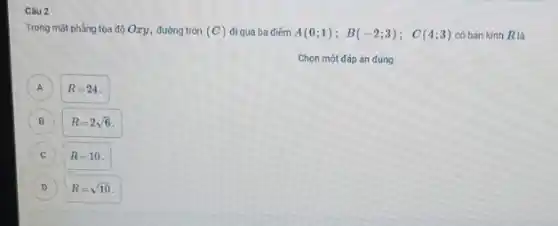 Câu 2
Trong mặt phẳng toa độ Oxy, đường tròn (C) đi qua ba điểm A(0;1);B(-2;3);C(4;3) có bán kính R là
Chọn một đáp án đúng
A
R=24
B
R=2sqrt (6)
C
R=10
D D
R=sqrt (10)