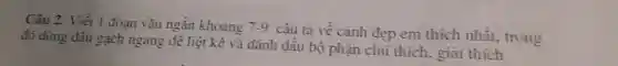 Câu 2:Viết 1 đoạn vǎn ngǎn khoảng 7-9
câu tả về cảnh đẹp em thích nhất trong
đó dùng dâu gạch ngang đê liệt kê và đánh dâu bộ phận chú thích . giải thích