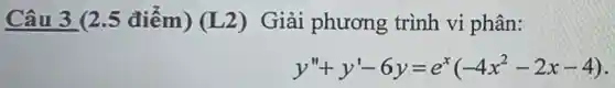 Câu 3 (2.5 điểm) (L 2) Giải phương trình vi phân:
y''+y'-6y=e^x(-4x^2-2x-4)