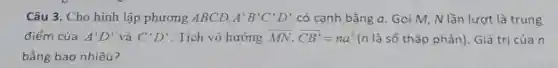 Câu 3. Cho hình lập phương ABCD. A'B'C'D' có cạnh bằng a . Gọi M, N lần lượt là trung
điểm của A'D' và C'D' . Tích vô hướng overrightarrow (MN)cdot overrightarrow (CB')=na^2 (n là số thập phân). Giá trị của n
bằng bao nhiêu?