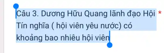 Câu 3. Dương Hữu Quang lãnh đạ o Hội *
Tín nghĩa ( hội viên yêu nước ) CO
khoảng bao nhiêu hội viên