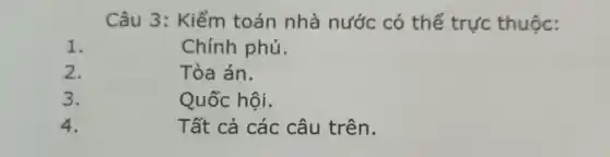 Câu 3: Kiểm toán nhà nước có thể trực thuộc:
1.
Chính phủ.
2.
Tòa án.
3.
Quốc hội.
4.
Tất cả các câu trên.