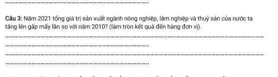 ...............
Câu 3: Nǎm 202:1 tổng giá trị sản xuất ngành nông nghiệp, lâm nghiệp và thuỷ sản của nước ta
tǎng lên gấp mấy lần so với nǎm 2010? (làm tròn kết quả đến hàng đơn vị).
__
munumum .........
.....................................................100000 .........