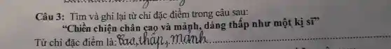 Câu 3: Tìm và ghi lại từ chỉ đặc điểm trong câu sau:
"Chiền chiện chân cao và mảnh, dáng thấp như một kị
si''
Từ chi đặc điểm là: aa
__