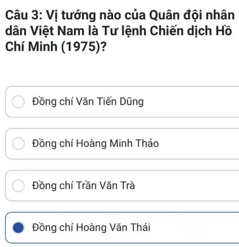 Câu 3: Vị t ướng n ào của Quân đội nh ân
dân Vi êt Na m là Tư lệnh Chiế n dịch Hồ
Chí Minh (1975)?
Đồng chí Vǎn Tiến Dũng
Đồng chí Hoàng Minh Thảo
__
Đồng chí Trần Vǎn Trà
__
Đồng chí Hoàng Vǎn Thái