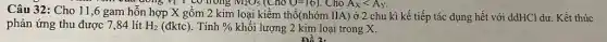 Câu 32: Cho 11 ,6 gam hỗn hợp X gồm 2 kim loại kiềm thổ(nhóm IIA) ở 2 chu kì kế tiếp tác dụng hết với ddHCl dư. Kết thúc
trong M_(2)O_(5)(ChoO=16) . Cho A_(X)lt A_(Y)
phản ứng thu được 7,84 lít H_(2)(dktc) . Tính %  khôi lượng 2 kim loại trong x.
Đề 2.