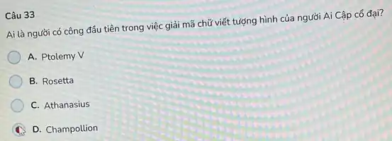 Câu 33
Ai là người có công đầu tiên trong việc giải mã chữ viết tượng hình của người Ai Cập cổ đại?
A. Ptolemy V
B. Rosetta
C. Athanasius
C D. Champollion