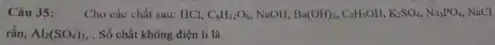Câu 35: Cho các chất sau:HCl, C_(6)H_(12)O_(6) NaOH, Ba(OH)_(2),C_(2)H_(5)OH,K_(2)SO_(4),Na_(3)PO_(4), NaCl
rắn, Al_(2)(SO_(4))_(3) .. Số chất không điện li là