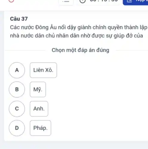 Câu 37
Các nước Đông Âu nổi dậy giành chính quyền thành lập
nhà nước dân chủ nhân dân nhờ được sự giúp đở của
Chọn một đáp án đúng
A ) Liên Xô.
B ) Mỹ.
C ) Anh.
D
Pháp.