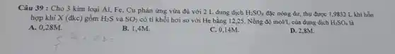 Câu 39 : Cho 3 kim loại Al, Fe , Cu phản ứng vừa đủ với 2 L dung dịch H_(2)SO_(4) đặc nóng dư, thu được 1,9832 L khí hỗn
hợp khí X (đkc gồm H_(2)S và SO_(2) có ti khối hơi so với He bằng 12,25. Nồng độ mol/L của dung dịch H_(2)SO_(4) là
A. 0,28M.
B. 1,4M.
C. 0,14M.
D. 2,8M.