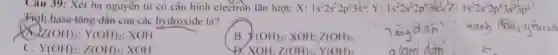 Câu 39: Xét ba nguyên tử có cấu hình electron lần lượt: X:1s^22s^22p^63s^2,Y:1s^22s^22p^63s^2/Z:1s^22s^22p^63s^23p^6
Tính base tǎng dần của các hydroxide là?
Z(OH)_(3);Y(OH)_(2) : XOH
B. X(OH)_(2) XOH: Z(OH)_(3)
C. Y(OH)_(2);Z(OH)_(3) XOH
Đ. XOH: Z(OH)_(3):Y(OH)_(2)