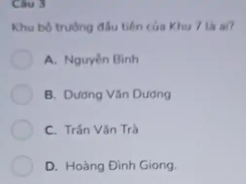 Câu 3
Khu bộ trường đầu tiến của Khu 7 ta ai?
A. Nguyễn Bình
B. Dương Vǎn Dương
C. Trần Vǎn Trà
D. Hoàng Đình Giong.