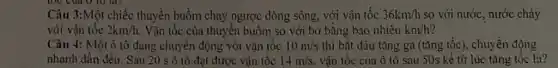 Câu 3:Một chiếc thuyền buồm chạy ngược dòng sông, với vận tốc 36km/h so với nước, nước chảy
với vận tốc 2km/h Vận tốc của thuyền buồm so với bờ bằng bao nhiêu km/h
Câu 4: Một ô tô đang chuyển động với vận tốc 10m/s thì bắt đầu tǎng ga (tǎng tốc), chuyển động
nhanh dần đều. Sau 20 s ô tô đạt được vận tốc 14m/s. vận tốc của ô tô sau 50s kế từ lúc tǎng tốc là?