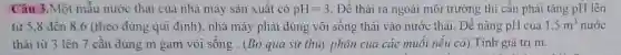 Câu 3.Một mẫu nước thải của nhà máy sản xuất có pH=3 . Để thải ra ngoài môi trường thì cân phải tǎng pH lên
từ 5.8 đến 8,6 (theo đúng qui định). nhà máy phải dùng vôi sống thải vào nước thải . Để nâng pH của 1,5m^3 nước
thải từ 3 lên 7 cân đủng m gam vôi sống . (Bỏ qua sự thủy phân của các muối nêu có).Tính giá trị m.