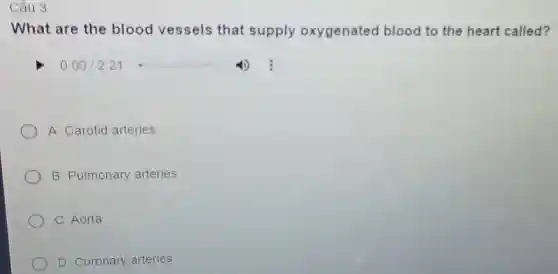 Câu 3
What are the blood vessels that supply oxygenated blood to the heart called?
__
A. Carotid arteries
B. Pulmonary arteries
C. Aorta
D. Coronary arteries