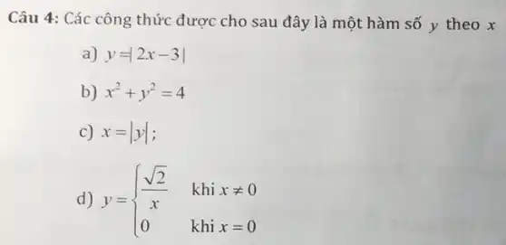 Câu 4: Các công thức được cho sau đây là một hàm số y theo x
a) y=2x-3
b) x^2+y^2=4
c) x=vert yvert 
d) y= ) (sqrt (2))/(x)&khixneq 0 0&khix=0