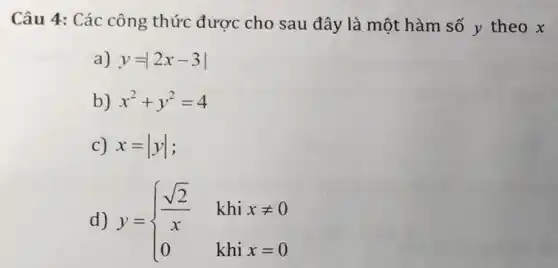 Câu 4: Các công thức được cho sau đây là một hàm số y theo x
a) y=2x-3vert 
b) x^2+y^2=4
c) x=vert yvert 
d) y= ) (sqrt (2))/(x)&khixneq 0 0&khix=0