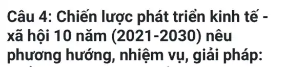 Câu 4 : Chiến lược phát triển kin h tế -
xã hô i 10 nã m (2021-2030) nêu
phươ ng hướn g, nhiệm vụ, giải