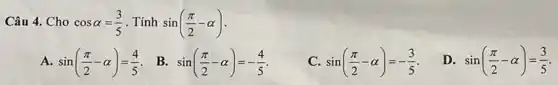 Câu 4. Cho cosalpha =(3)/(5) . Tính sin((pi )/(2)-alpha )
A sin((pi )/(2)-alpha )=(4)/(5)
B sin((pi )/(2)-alpha )=-(4)/(5)
C. sin((pi )/(2)-alpha )=-(3)/(5)
D sin((pi )/(2)-alpha )=(3)/(5)