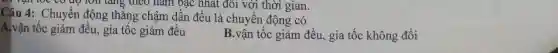 Câu 4: Chuyển động thẳng chậm dần đều là chuyển động có
bậc nhất đôi với thời gian.
A.vận tốc giảm đều, gia tốc giảm đều
B.vận tốc giảm đều, gia tốc không đổi