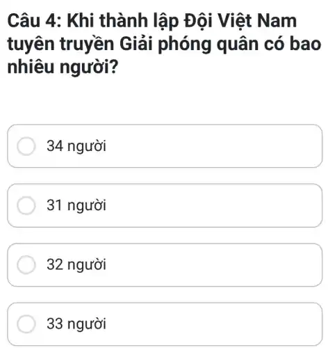 Câu 4 : Khi thà nh lập Đôi Việ t Nam
tuyên t ruyền Giả i phóng quân có ba o
nhiêu ngườ 1?
34 người
31 người
32 người
người