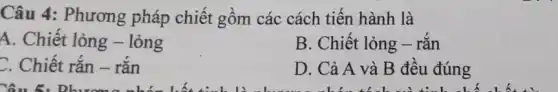 Câu 4: Phương pháp chiết gồm các cách tiến hành là
A. Chiết lỏng -lỏng
B. Chiết lỏng -rǎn
C. Chiết rắn -rǎn
D. Cả A và B đêu đúng