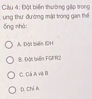 Câu 4: Đột biến thường gặp trong
ung thư đường mật trong gan thể
ống nhỏ:
A. Đột biến IDH
B. Đột biến FGFR2
C. Cả A và B
D. Chỉ A