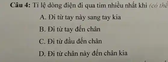 Câu 4 : Tỉ lệ dòng điện đi qua tim nhiều nhất khi (có thê
A. Đi từ tay này sang tay kia
B. Đi từ tay đên chân
C. Đi từ đâu đên chân
D. Đi từ chân này đến chân kia