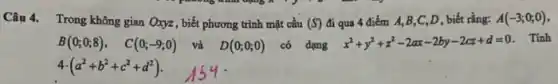 Câu 4. Trong không gian Oxyz , biết phương trình mặt cầu (S) đi qua 4 điểm A,B,C,D, biết rằng: A(-3;0;0)
B(0;0;8), C(0;-9;0) và D(0;0;0) có dạng x^2+y^2+z^2-2ax-2by-2cz+d=0 . Tính
(a^2+b^2+c^2+d^2)