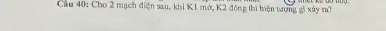 Câu 40: Cho 2 mạch điện sau, khi K1 mở, K2 đóng thì hiện tượng gì xảy ra?
(y thiết kể đó hoạ.