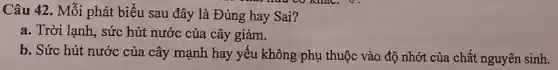 Câu 42. Mỗi phát biểu sau đây là Đúng hay Sai?
a. Trời lạnh, sức hút nước của cây giảm.
b. Sức hút nước của cây mạnh hay yêu không phụ thuộc vào độ nhớt của chất nguyên sinh.