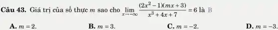 Câu 43. Giá trị của số thực m sao cho lim _(xarrow -infty )((2x^2-1)(mx+3))/(x^3)+4x+7=6 là B
A. m=2
B. m=3
C. m=-2
D. m=-3