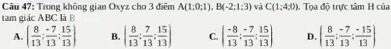 Câu 47: Trong không gian Oxyz cho 3 điếm A(1;0;1),B(-2;1;3) và C(1;4;0) Tọa độ trực tâm H của
tam giác ABC là B
((8)/(13);(-7)/(13);(15)/(13))
B ((8)/(13);(7)/(13);(15)/(13))
((-8)/(13);(-7)/(13);(15)/(13))
D ((8)/(13);(-7)/(13);(-15)/(13))