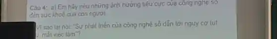 Câu 4:a) Em hãy nêu những ảnh hướng tiêu cực của công nghe so
đến sức khoẻ của con người.
Vì sao lại nói "Sự phát triển của công nghệ số dẫn tới nguy cơ tut
J. mất việc làm ?