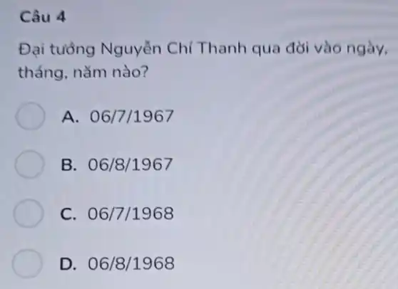 Câu 4
Đai tưởng Nguyễn Chí Thanh qua đời vào ngày.
tháng, nǎm nào?
A. 06/7/1967
B. 06/8 /1967
C. 06/7 /1968
D. 06/8 /1968