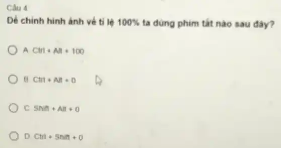 Câu 4
Dể chinh hinh ảnh về tỉ lệ 100%  ta dùng phim tất nào sau đây?
A Ctrl+At+100
B Ctrl+Att+0
C. Shift+Att+0
D. Ctrl+Shift+0