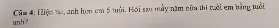 Câu 4:Hiện tai . anh hơn em 5 tuổi . Hỏi sau mấy nǎm nữa thì tuổi em bằng tuổi
anh?