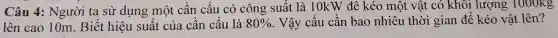 Câu 4:Người ta sử dụng một cần câu có công suất là 10kW đê kéo một vật có khôi lượng 1000kg
lên cao 10m . Biết hiệu suât của cân cấu là 80%  . Vậy câu cân bao nhiêu thời gian đê kéo vật lên?
