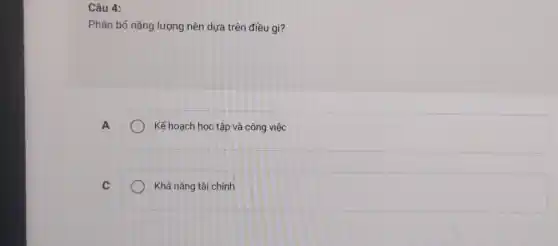 Câu 4:
Phân bổ nǎng lượng nên dựa trên điều gì?
A
Kế hoạch học tập và công việc
C
Khả nǎng tài chính