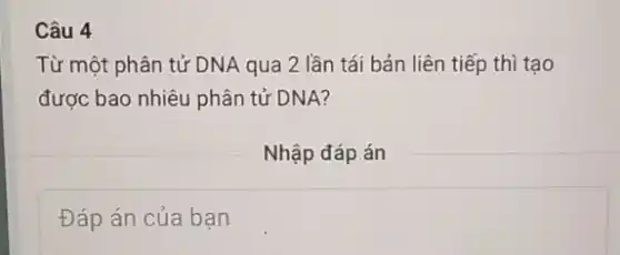 Câu 4
Từ một phân tử DNA qua 2 lần tái bản liên tiếp thì tạo
được bao nhiêu phân tử DNA?
Nhập đáp án
Đáp án của bạn