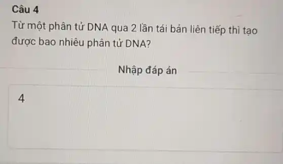 Câu 4
Từ một phân tử DNA qua 2 lần tái bản liên tiếp thì tạo
được bao nhiêu phân tử DNA?
Nhập đáp án
4