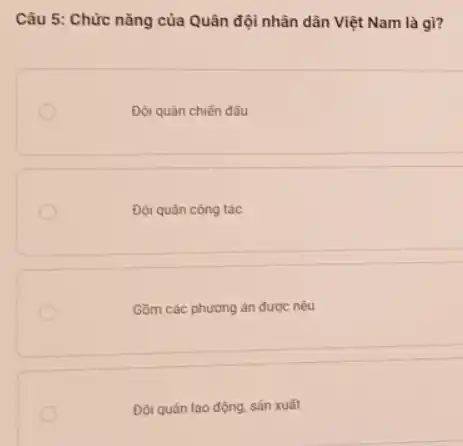 Câu 5: Chức nǎng của Quân đội nhân dân Việt Nam là gì?
Đội quân chiến đầu
Đội quân công tác
Gồm các phương án được nêu
Đội quân lao động, sản xuất