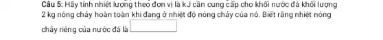 Câu 5: Hãy tính nhiệt lượng theo đơn vi là kJ cần cung cấp cho khối nước đá khối lượng
2 kg nóng chảy hoàn toàn khi đang ở nhiệt độ nóng chảy của nó. Biết rằng nhiệt nóng
chảy riêng của nước đá là
square