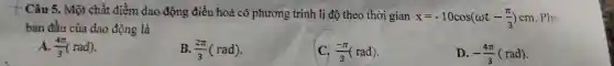 Câu 5.. Một chất điểm dao động điều hoà có phương trình li độ theo thời gian
x=-10cos(omega t-(pi )/(3))cm . Pha
ban đầu của dao động là
A. (4pi )/(3)(rad)
B. (2pi )/(3)(rad)
C. (-pi )/(3)(rad)
D. -(4pi )/(3)(rad)