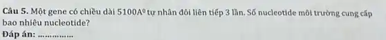 Câu 5. Một gene có chiều dài 5100A^0 tự nhân đôi liên tiếp 3 lần. Số nucleotide môi trường cung cấp
bao nhiêu nucleotide?
Đáp án: __