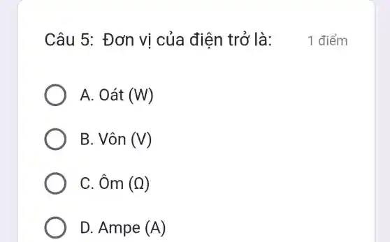 Câu 5 : Đơn vị của điên trở là:
A. Oát (W)
B. Vôn (V)
C. Ôm (Q)
D. Ampe (A)
1 điểm